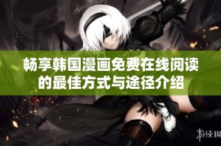 畅享韩国漫画免费在线阅读的最佳方式与途径介绍