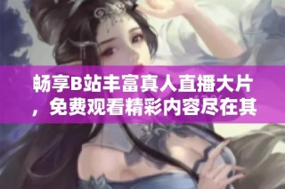 畅享B站丰富真人直播大片，免费观看精彩内容尽在其中