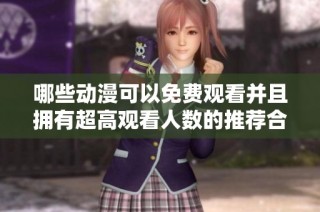 哪些动漫可以免费观看并且拥有超高观看人数的推荐合集