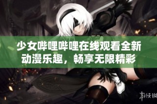 少女哔哩哔哩在线观看全新动漫乐趣，畅享无限精彩