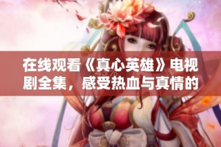 在线观看《真心英雄》电视剧全集，感受热血与真情的故事