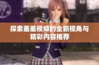 探索羞羞视频的全新视角与精彩内容推荐