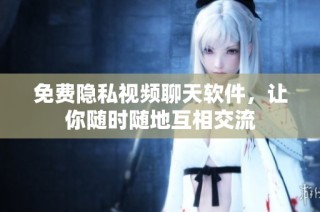 免费隐私视频聊天软件，让你随时随地互相交流