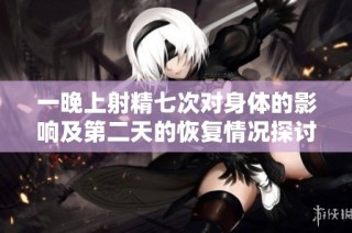 一晚上射精七次对身体的影响及第二天的恢复情况探讨