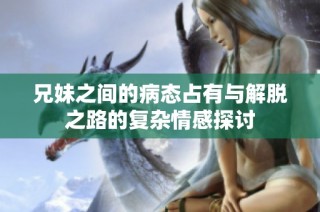 兄妹之间的病态占有与解脱之路的复杂情感探讨