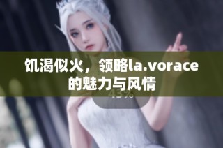 饥渴似火，领略la.vorace的魅力与风情