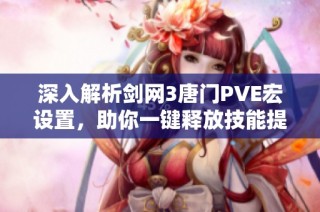 深入解析剑网3唐门PVE宏设置，助你一键释放技能提升战斗效率
