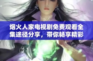 烟火人家电视剧免费观看全集途径分享，带你畅享精彩故事