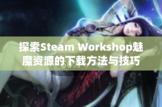 探索Steam Workshop魅魔资源的下载方法与技巧