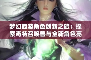 梦幻西游角色创新之旅：探索奇特召唤兽与全新角色亮相