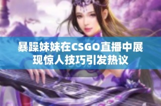 暴躁妹妹在CSGO直播中展现惊人技巧引发热议