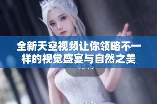 全新天空视频让你领略不一样的视觉盛宴与自然之美