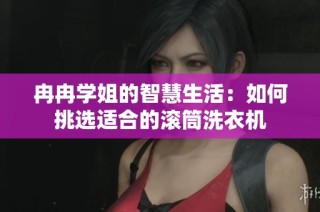 冉冉学姐的智慧生活：如何挑选适合的滚筒洗衣机