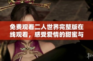 免费观看二人世界完整版在线观看，感受爱情的甜蜜与挑战