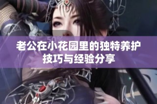 老公在小花园里的独特养护技巧与经验分享