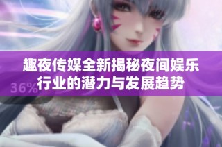 趣夜传媒全新揭秘夜间娱乐行业的潜力与发展趋势
