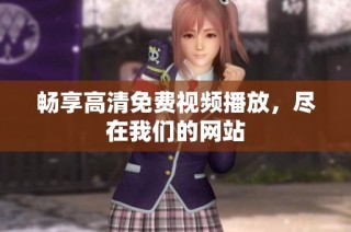 畅享高清免费视频播放，尽在我们的网站