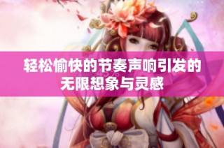 轻松愉快的节奏声响引发的无限想象与灵感