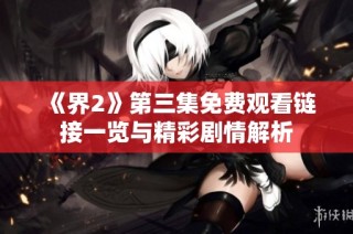 《界2》第三集免费观看链接一览与精彩剧情解析