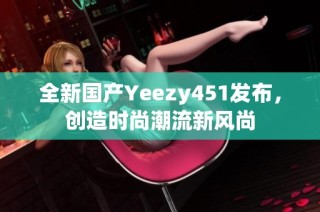 全新国产Yeezy451发布，创造时尚潮流新风尚