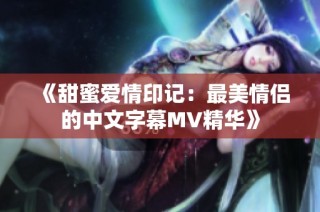 《甜蜜爱情印记：最美情侣的中文字幕MV精华》