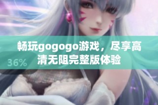 畅玩gogogo游戏，尽享高清无阻完整版体验
