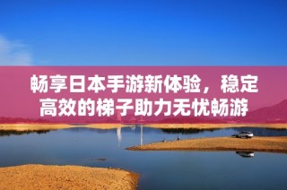 畅享日本手游新体验，稳定高效的梯子助力无忧畅游