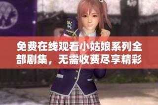 免费在线观看小姑娘系列全部剧集，无需收费尽享精彩内容