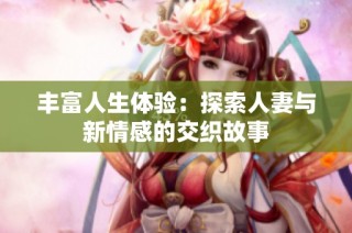 丰富人生体验：探索人妻与新情感的交织故事