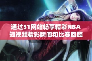 通过51网站畅享精彩NBA短视频精彩瞬间和比赛回顾