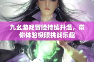 九幺游戏冒险持续升温，带你体验极限挑战乐趣