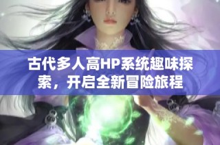 古代多人高HP系统趣味探索，开启全新冒险旅程