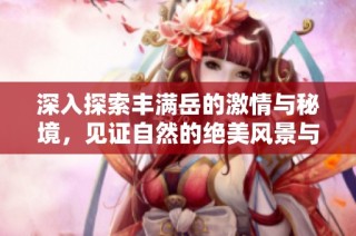 深入探索丰满岳的激情与秘境，见证自然的绝美风景与挑战
