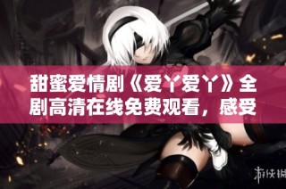 甜蜜爱情剧《爱丫爱丫》全剧高清在线免费观看，感受浪漫与温暖的瞬间