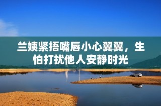 兰姨紧捂嘴唇小心翼翼，生怕打扰他人安静时光