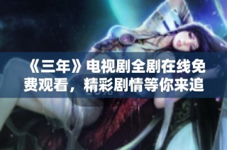 《三年》电视剧全剧在线免费观看，精彩剧情等你来追看
