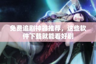免费追剧神器推荐，这些软件下载就能看好剧
