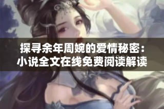 探寻余年周婉的爱情秘密：小说全文在线免费阅读解读