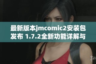 最新版本jmcomic2安装包发布 1.7.2全新功能详解与下载指南