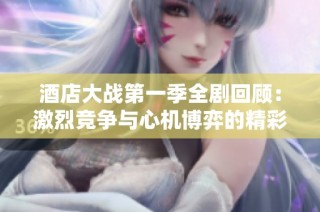 酒店大战第一季全剧回顾：激烈竞争与心机博弈的精彩纷呈分析