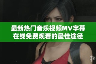 最新热门音乐视频MV字幕在线免费观看的最佳途径