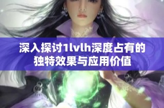 深入探讨1lvlh深度占有的独特效果与应用价值