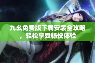 九幺免费版下载安装全攻略，轻松享受畅快体验