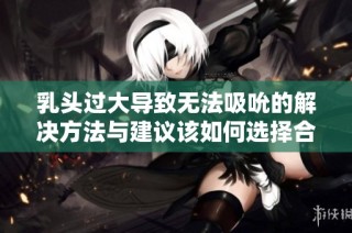 乳头过大导致无法吸吮的解决方法与建议该如何选择合理措施