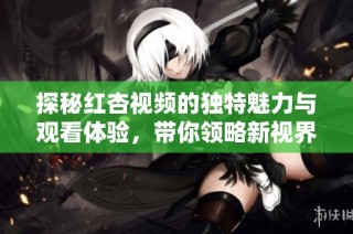 探秘红杏视频的独特魅力与观看体验，带你领略新视界
