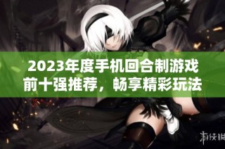 2023年度手机回合制游戏前十强推荐，畅享精彩玩法与乐趣