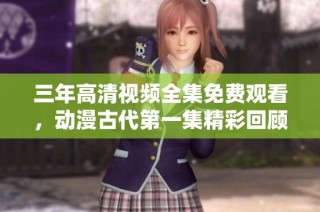 三年高清视频全集免费观看，动漫古代第一集精彩回顾