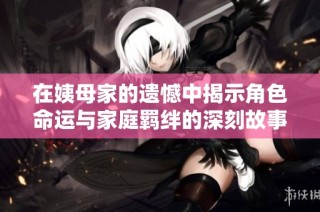 在姨母家的遗憾中揭示角色命运与家庭羁绊的深刻故事