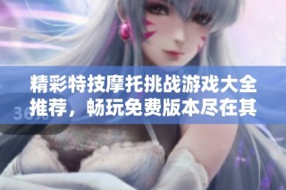 精彩特技摩托挑战游戏大全推荐，畅玩免费版本尽在其中