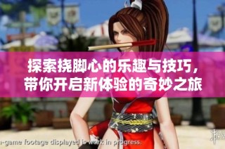 探索挠脚心的乐趣与技巧，带你开启新体验的奇妙之旅